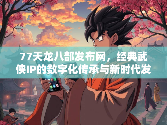 77天龙八部发布网，经典武侠IP的数字化传承与新时代发展  第2张