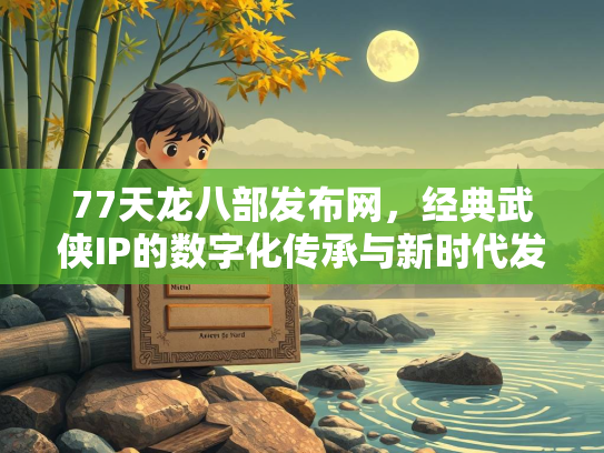 77天龙八部发布网，经典武侠IP的数字化传承与新时代发展  第3张