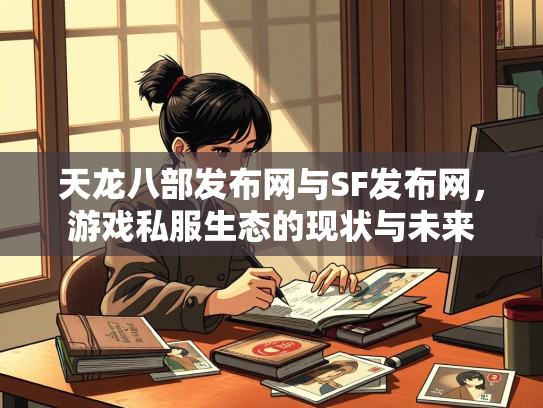 天龙八部发布网与SF发布网，游戏私服生态的现状与未来