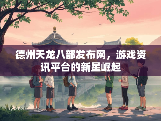德州天龙八部发布网，游戏资讯平台的新星崛起