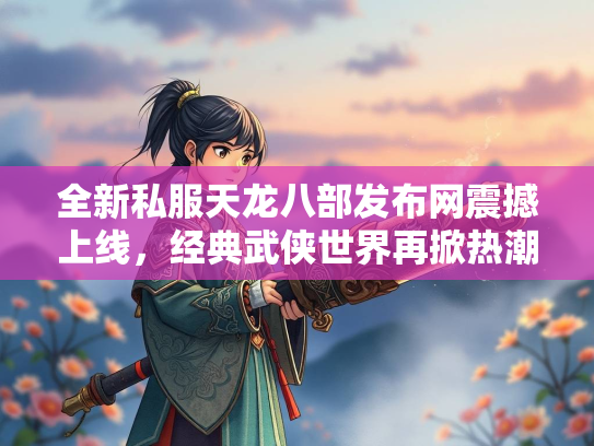 全新私服天龙八部发布网震撼上线，经典武侠世界再掀热潮