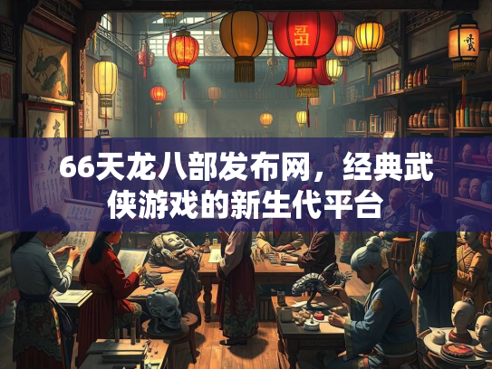 66天龙八部发布网，经典武侠游戏的新生代平台