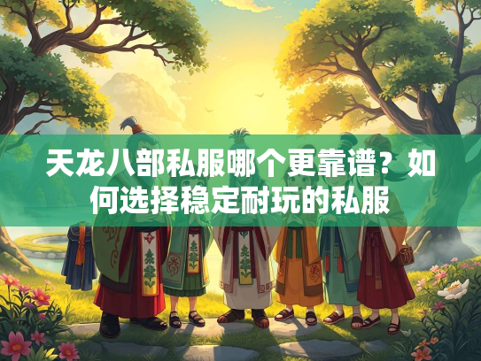 天龙八部私服哪个更靠谱？如何选择稳定耐玩的私服
