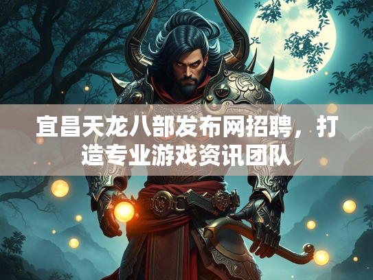 宜昌天龙八部发布网招聘，打造专业游戏资讯团队