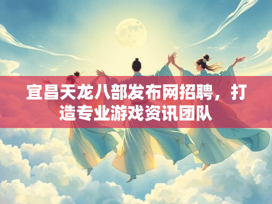 宜昌天龙八部发布网招聘，打造专业游戏资讯团队