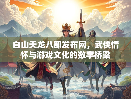白山天龙八部发布网，武侠情怀与游戏文化的数字桥梁