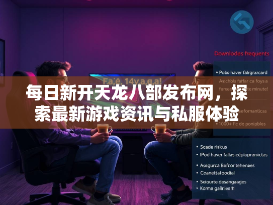 每日新开天龙八部发布网，探索最新游戏资讯与私服体验