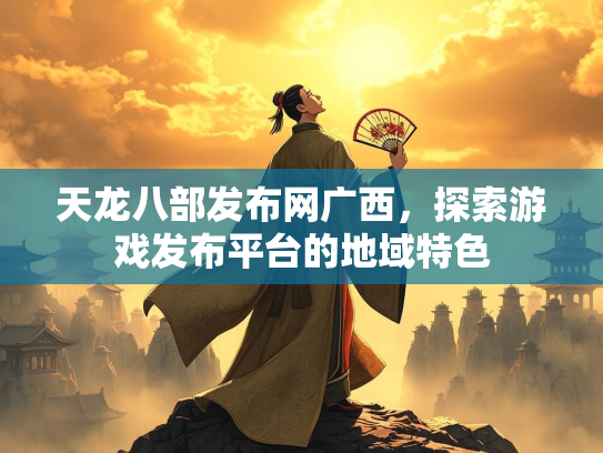 天龙八部发布网广西，探索游戏发布平台的地域特色