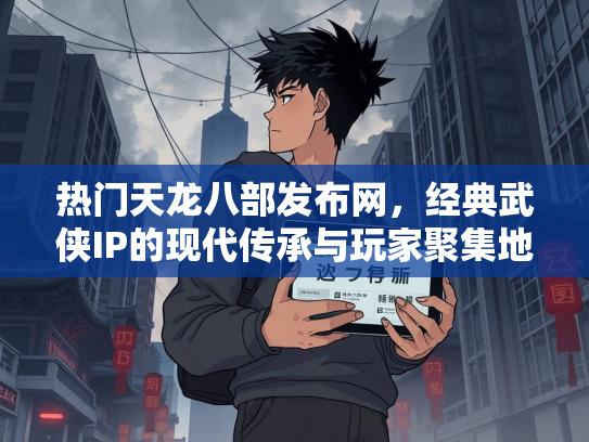 热门天龙八部发布网，经典武侠IP的现代传承与玩家聚集地  第4张