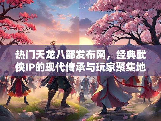 热门天龙八部发布网，经典武侠IP的现代传承与玩家聚集地