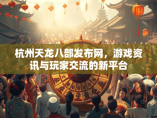 杭州天龙八部发布网，游戏资讯与玩家交流的新平台