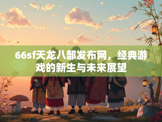 66sf天龙八部发布网，经典游戏的新生与未来展望
