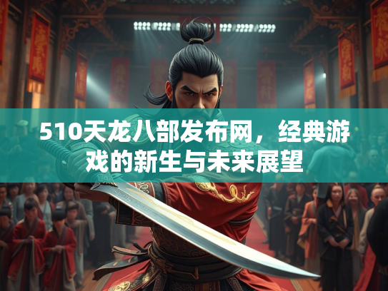 510天龙八部发布网，经典游戏的新生与未来展望  第2张