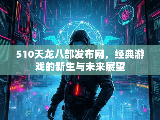 510天龙八部发布网，经典游戏的新生与未来展望