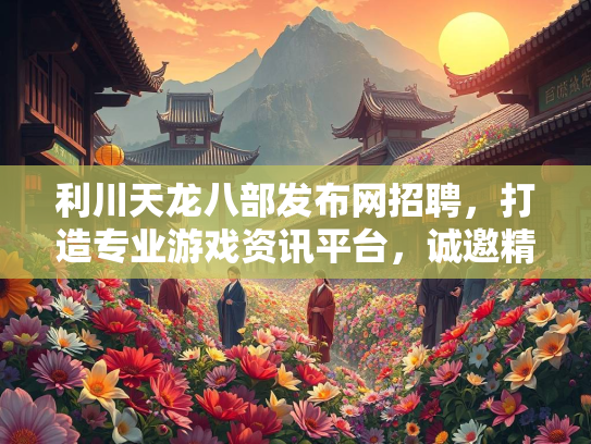 利川天龙八部发布网招聘，打造专业游戏资讯平台，诚邀精英加入  第4张