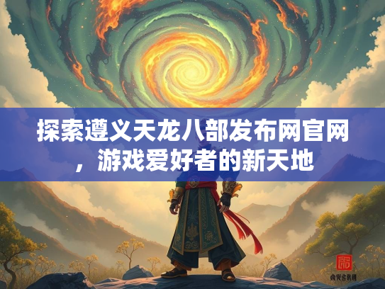探索遵义天龙八部发布网官网，游戏爱好者的新天地  第2张