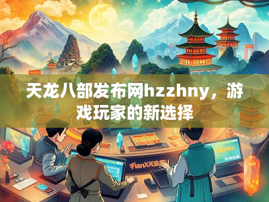 天龙八部发布网hzzhny，游戏玩家的新选择