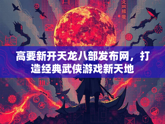 高要新开天龙八部发布网，打造经典武侠游戏新天地
