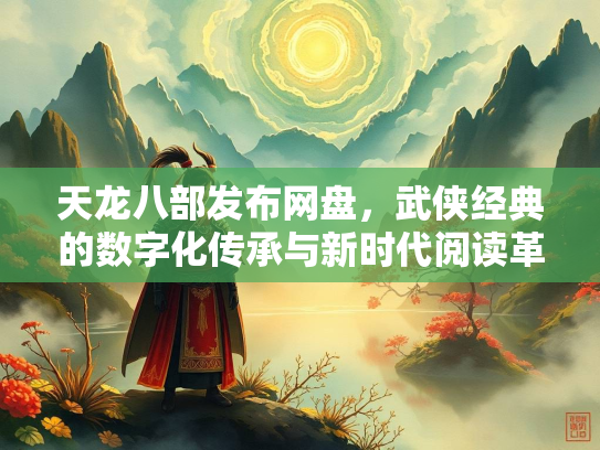 天龙八部发布网盘，武侠经典的数字化传承与新时代阅读革命