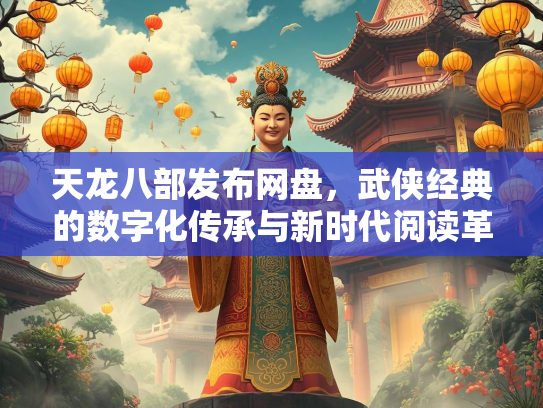 天龙八部发布网盘，武侠经典的数字化传承与新时代阅读革命
