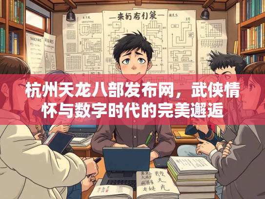 杭州天龙八部发布网，武侠情怀与数字时代的完美邂逅  第3张