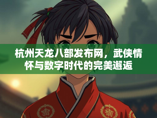 杭州天龙八部发布网，武侠情怀与数字时代的完美邂逅  第1张