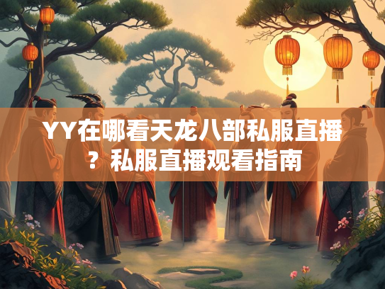 YY在哪看天龙八部私服直播？私服直播观看指南  第2张