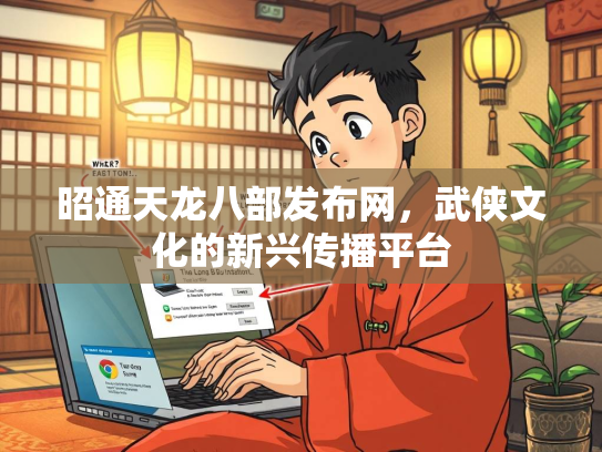 昭通天龙八部发布网，武侠文化的新兴传播平台