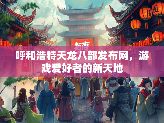 呼和浩特天龙八部发布网，游戏爱好者的新天地  第2张