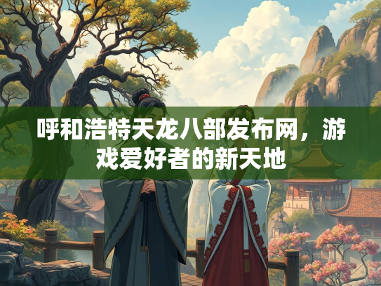 呼和浩特天龙八部发布网，游戏爱好者的新天地  第1张