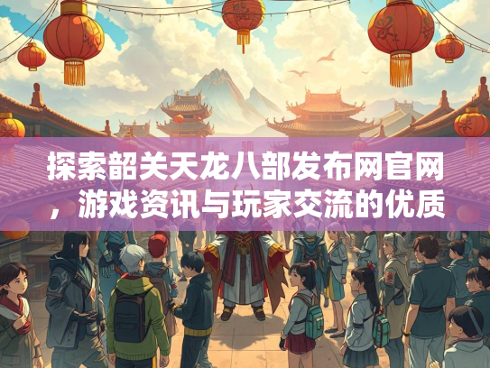 探索韶关天龙八部发布网官网，游戏资讯与玩家交流的优质平台  第2张