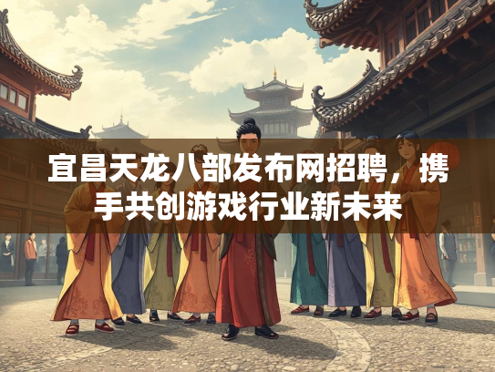 宜昌天龙八部发布网招聘，携手共创游戏行业新未来  第3张