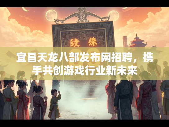 宜昌天龙八部发布网招聘，携手共创游戏行业新未来  第1张