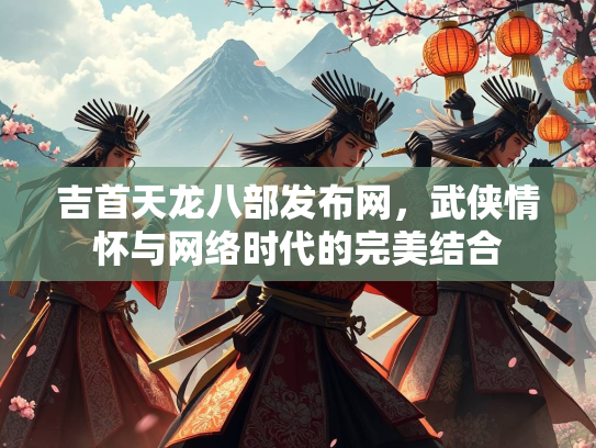 吉首天龙八部发布网，武侠情怀与网络时代的完美结合  第1张