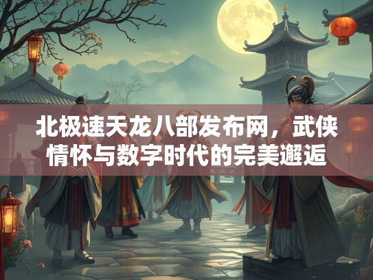 北极速天龙八部发布网，武侠情怀与数字时代的完美邂逅  第2张