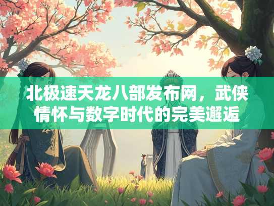 北极速天龙八部发布网，武侠情怀与数字时代的完美邂逅  第1张