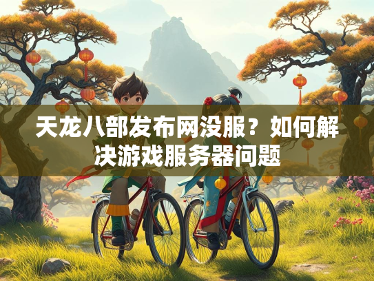 天龙八部发布网没服？如何解决游戏服务器问题  第1张