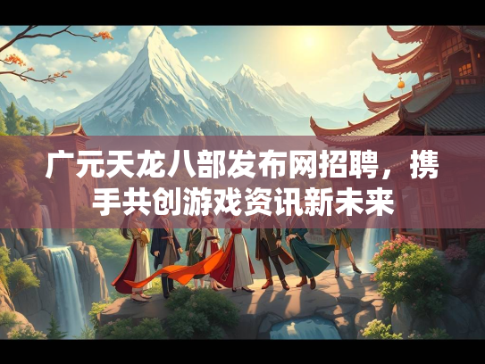 广元天龙八部发布网招聘，携手共创游戏资讯新未来