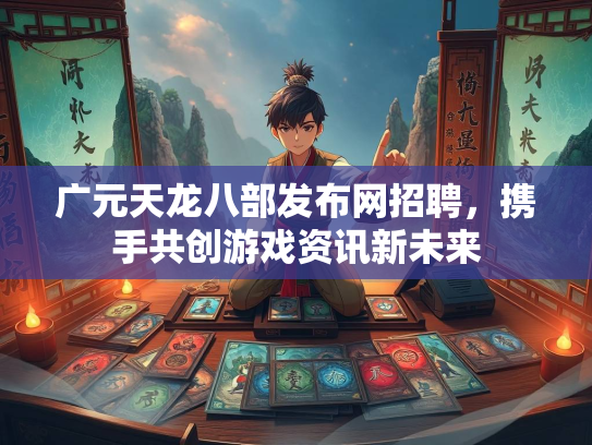 广元天龙八部发布网招聘，携手共创游戏资讯新未来