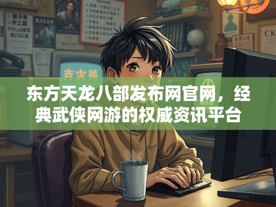 东方天龙八部发布网官网，经典武侠网游的权威资讯平台