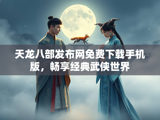 天龙八部发布网免费下载手机版，畅享经典武侠世界  第5张