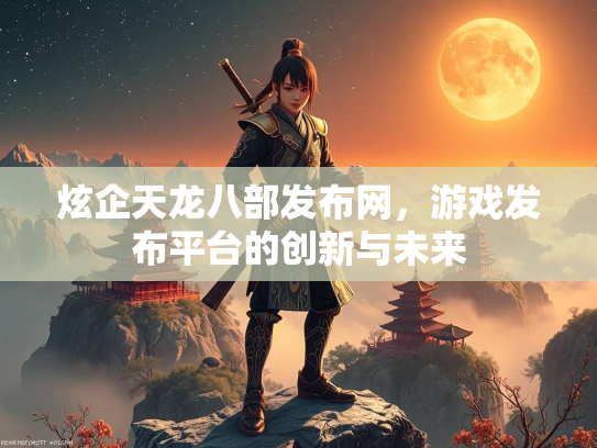 炫企天龙八部发布网，游戏发布平台的创新与未来