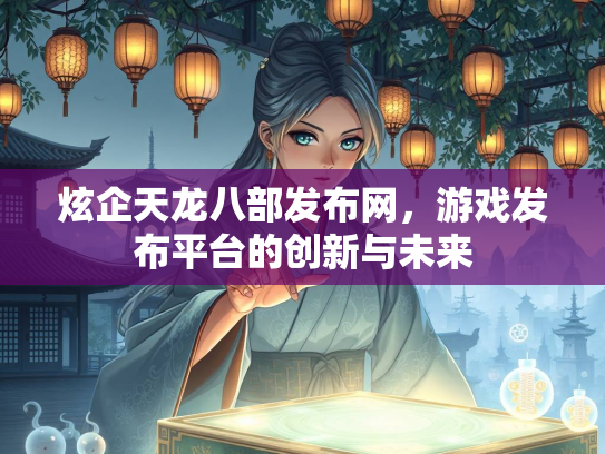 炫企天龙八部发布网，游戏发布平台的创新与未来