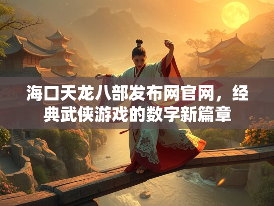 海口天龙八部发布网官网，经典武侠游戏的数字新篇章