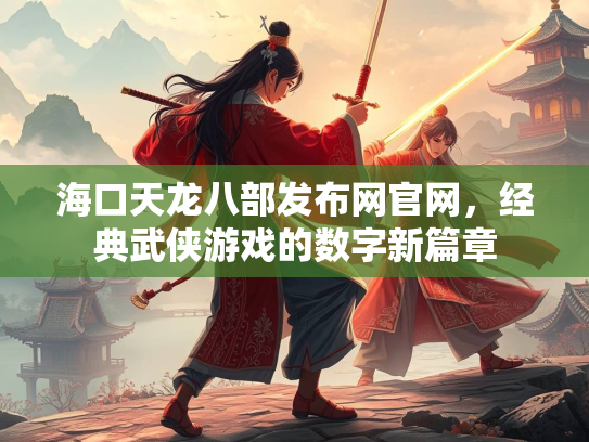 海口天龙八部发布网官网，经典武侠游戏的数字新篇章