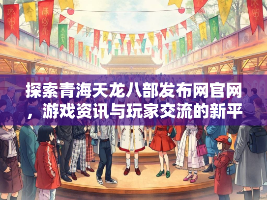 探索青海天龙八部发布网官网，游戏资讯与玩家交流的新平台