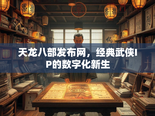 天龙八部发布网，经典武侠IP的数字化新生