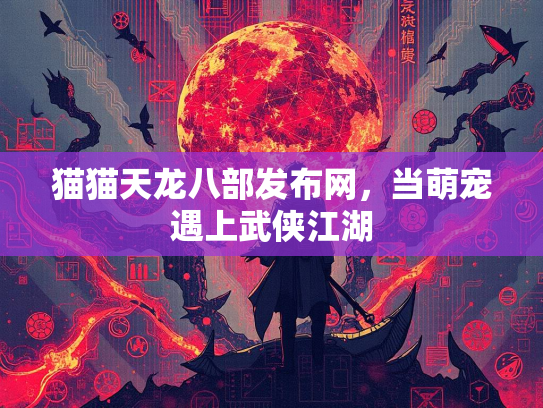 猫猫天龙八部发布网，当萌宠遇上武侠江湖
