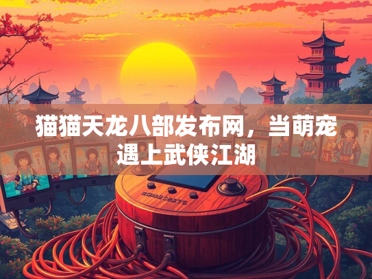 猫猫天龙八部发布网，当萌宠遇上武侠江湖