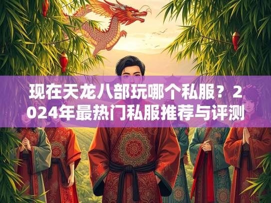 现在天龙八部玩哪个私服？2024年最热门私服推荐与评测